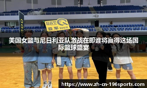 美国女篮与尼日利亚队激战在即谁将赢得这场国际篮球盛宴